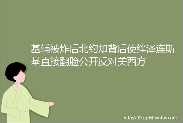 基辅被炸后北约却背后使绊泽连斯基直接翻脸公开反对美西方